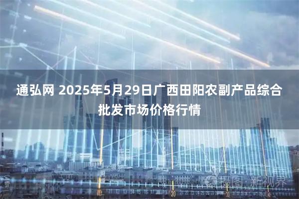 通弘网 2025年5月29日广西田阳农副产品综合批发市场价格行情