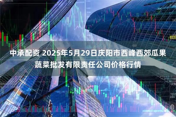 中承配资 2025年5月29日庆阳市西峰西郊瓜果蔬菜批发有限责任公司价格行情