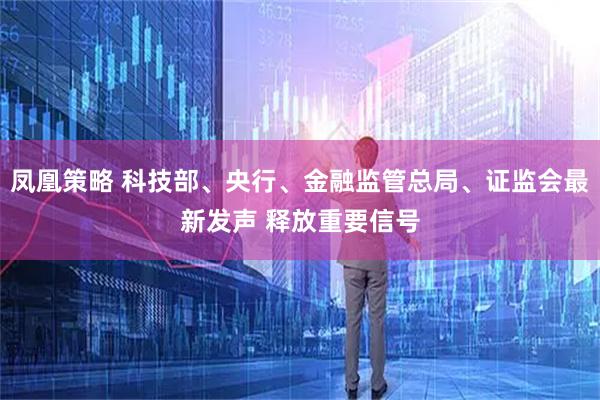 凤凰策略 科技部、央行、金融监管总局、证监会最新发声 释放重要信号