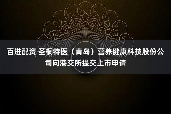 百进配资 圣桐特医（青岛）营养健康科技股份公司向港交所提交上市申请