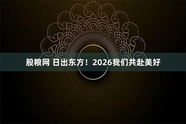 股粮网 日出东方！2026我们共赴美好