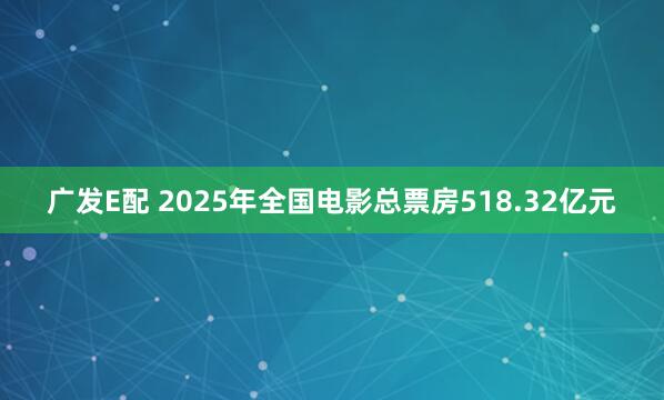 广发E配 2025年全国电影总票房518.32亿元