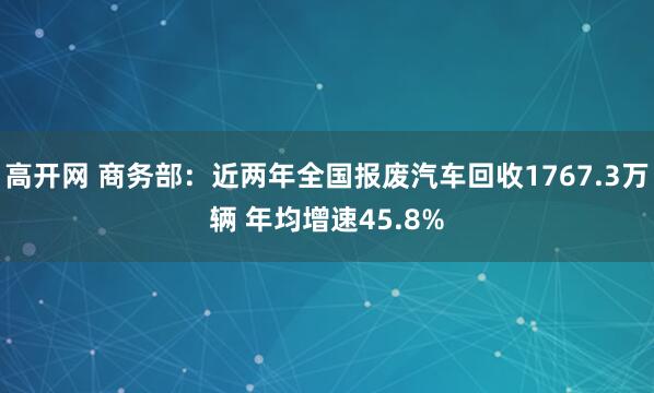高开网 商务部：近两年全国报废汽车回收1767.3万辆 年均增速45.8%