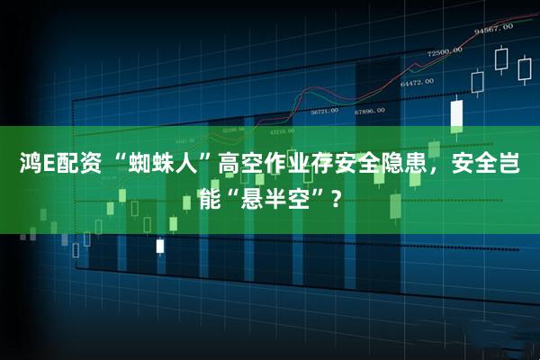 鸿E配资 “蜘蛛人”高空作业存安全隐患，安全岂能“悬半空”？
