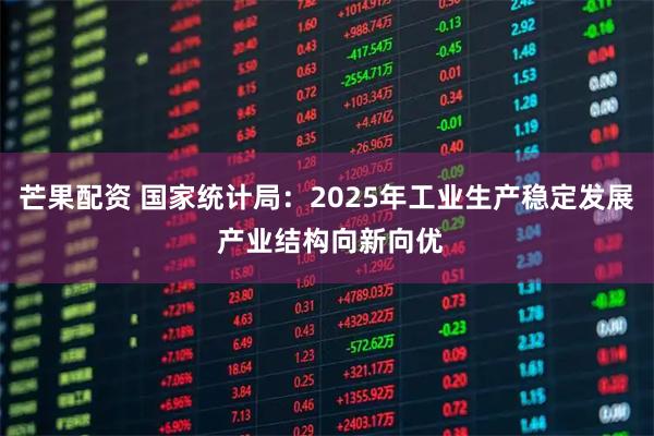 芒果配资 国家统计局：2025年工业生产稳定发展 产业结构向新向优
