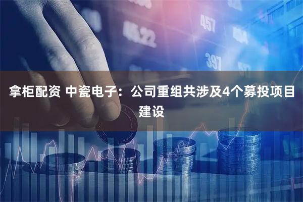 拿柜配资 中瓷电子：公司重组共涉及4个募投项目建设