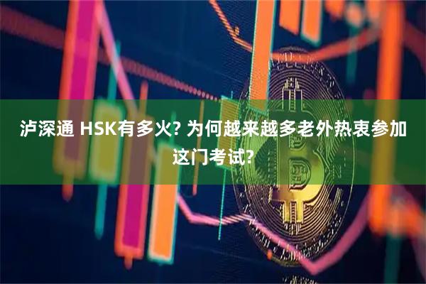 泸深通 HSK有多火? 为何越来越多老外热衷参加这门考试?