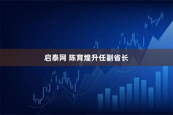 启泰网 陈育煌升任副省长