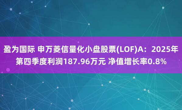 盈为国际 申万菱信量化小盘股票(LOF)A：2025年第四季度利润187.96万元 净值增长率0.8%