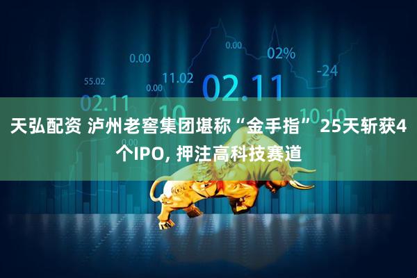 天弘配资 泸州老窖集团堪称“金手指” 25天斩获4个IPO, 押注高科技赛道