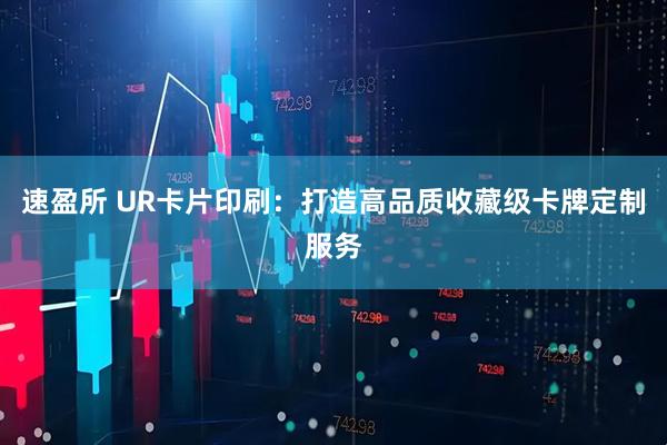 速盈所 UR卡片印刷：打造高品质收藏级卡牌定制服务