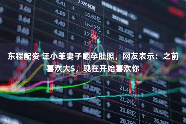 东程配资 汪小菲妻子晒孕肚照，网友表示：之前喜欢大S，现在开始喜欢你