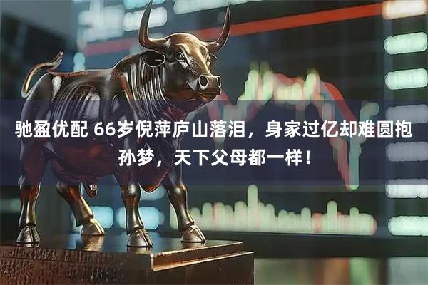 驰盈优配 66岁倪萍庐山落泪，身家过亿却难圆抱孙梦，天下父母都一样！