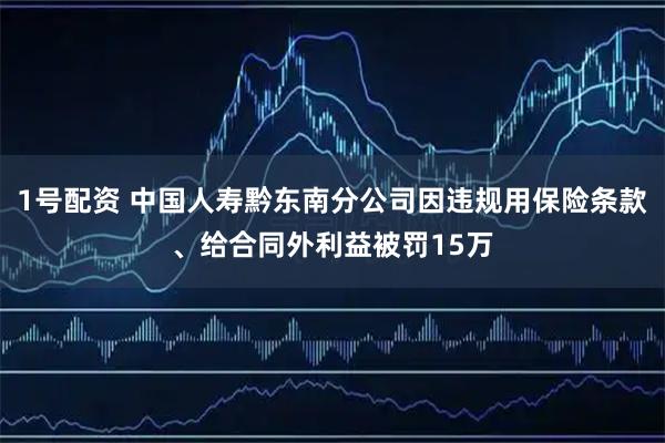 1号配资 中国人寿黔东南分公司因违规用保险条款、给合同外利益被罚15万