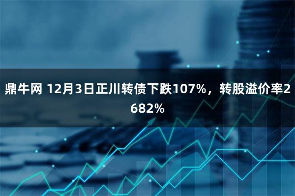 鼎牛网 12月3日正川转债下跌107%，转股溢价率2682%