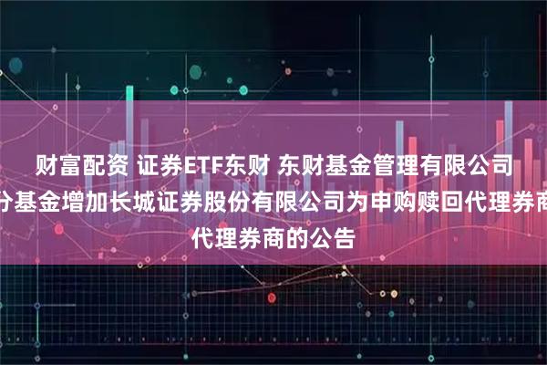 财富配资 证券ETF东财 东财基金管理有限公司旗下部分基金增加长城证券股份有限公司为申购赎回代理券商的公告