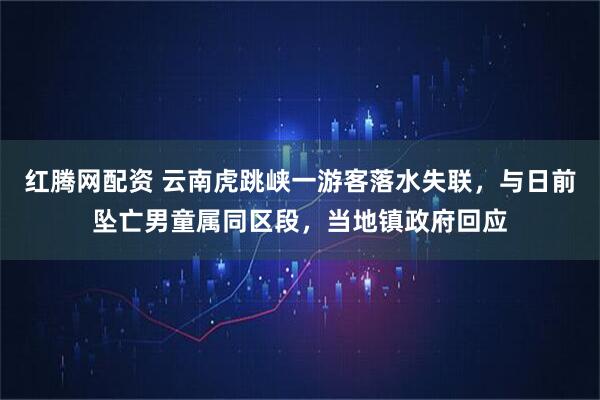 红腾网配资 云南虎跳峡一游客落水失联，与日前坠亡男童属同区段，当地镇政府回应