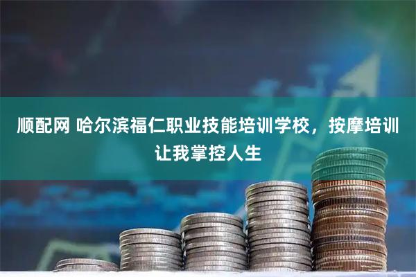 顺配网 哈尔滨福仁职业技能培训学校，按摩培训让我掌控人生