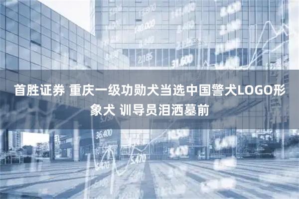 首胜证券 重庆一级功勋犬当选中国警犬LOGO形象犬 训导员泪洒墓前