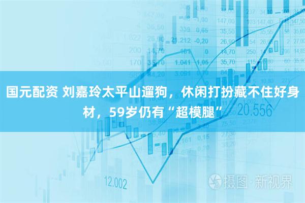 国元配资 刘嘉玲太平山遛狗，休闲打扮藏不住好身材，59岁仍有“超模腿”