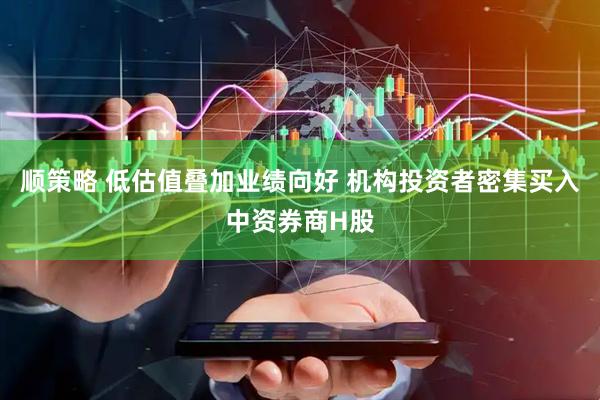 顺策略 低估值叠加业绩向好 机构投资者密集买入中资券商H股