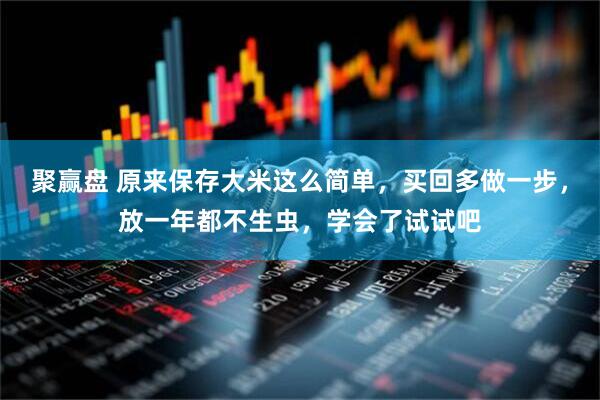 聚赢盘 原来保存大米这么简单，买回多做一步，放一年都不生虫，学会了试试吧