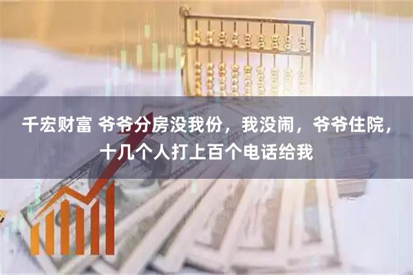 千宏财富 爷爷分房没我份，我没闹，爷爷住院，十几个人打上百个电话给我