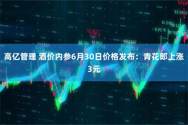 高亿管理 酒价内参6月30日价格发布：青花郎上涨3元