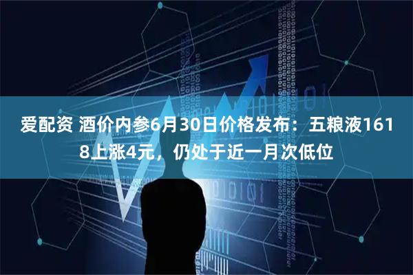 爱配资 酒价内参6月30日价格发布：五粮液1618上涨4元，仍处于近一月次低位