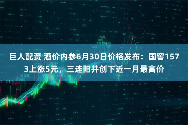 巨人配资 酒价内参6月30日价格发布：国窖1573上涨5元，三连阳并创下近一月最高价