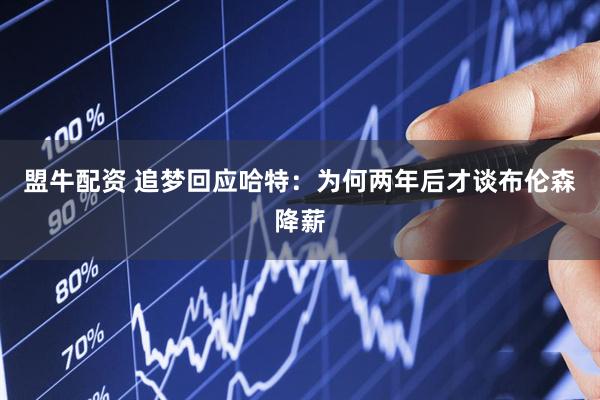 盟牛配资 追梦回应哈特：为何两年后才谈布伦森降薪